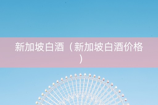 新加坡白酒（新加坡白酒价格）