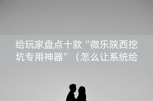 给玩家盘点十款“微乐陕西挖坑专用神器”（怎么让系统给你发好牌)