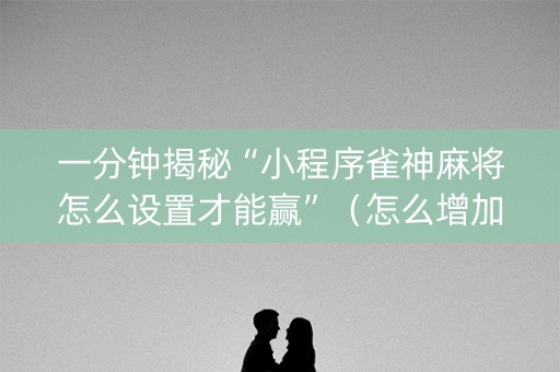 一分钟揭秘“小程序雀神麻将怎么设置才能赢”（怎么增加胜率)