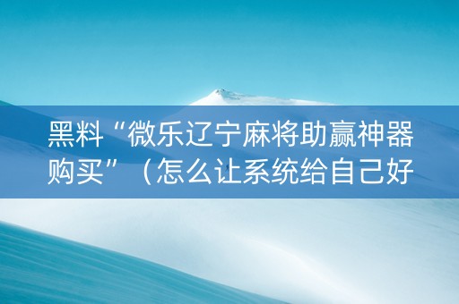 黑料“微乐辽宁麻将助赢神器购买”（怎么让系统给自己好牌)