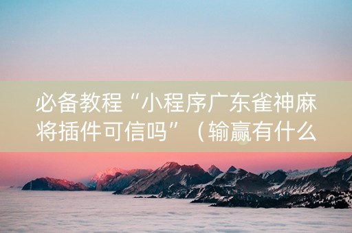 必备教程“小程序广东雀神麻将插件可信吗”（输赢有什么规律)