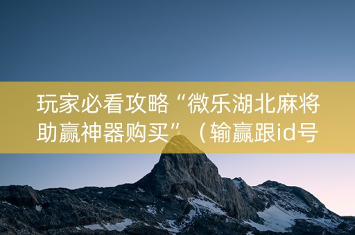 玩家必看攻略“微乐湖北麻将助赢神器购买”（输赢跟id号有关系吗)