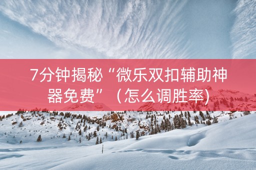 7分钟揭秘“微乐双扣辅助神器免费”（怎么调胜率)