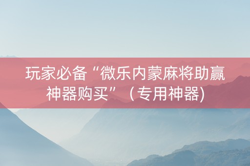玩家必备“微乐内蒙麻将助赢神器购买”（专用神器)