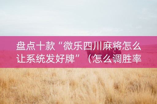 盘点十款“微乐四川麻将怎么让系统发好牌”（怎么调胜率)