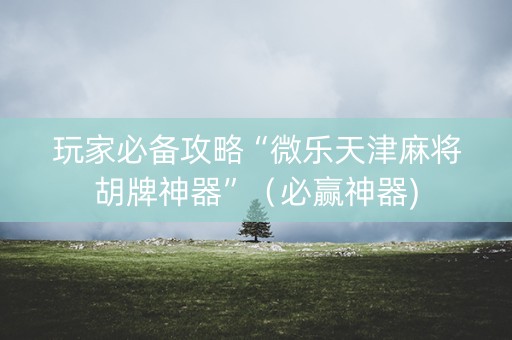 玩家必备攻略“微乐天津麻将胡牌神器”（必赢神器)