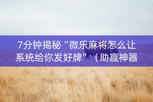 7分钟揭秘“微乐麻将怎么让系统给你发好牌”（助赢神器)