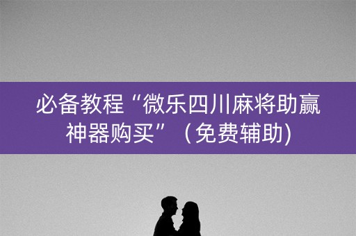 必备教程“微乐四川麻将助赢神器购买”（免费辅助)