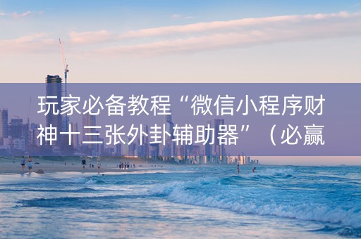 玩家必备教程“微信小程序财神十三张外卦辅助器”（必赢神器辅助器)