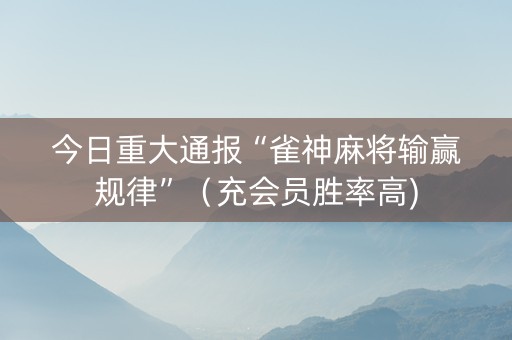 今日重大通报“雀神麻将输赢规律”（充会员胜率高)