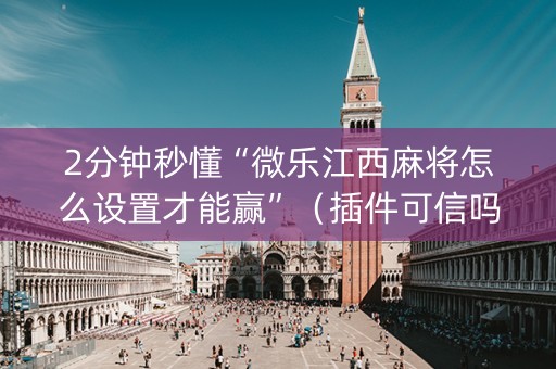 2分钟秒懂“微乐江西麻将怎么设置才能赢”（插件可信吗)