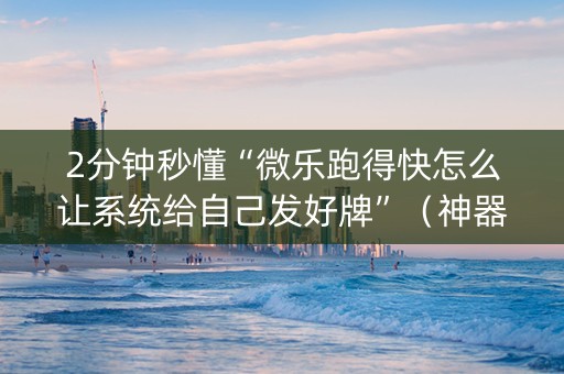 2分钟秒懂“微乐跑得快怎么让系统给自己发好牌”（神器最新免费)