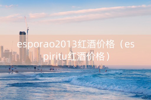 esporao2013红酒价格（espiritu红酒价格）
