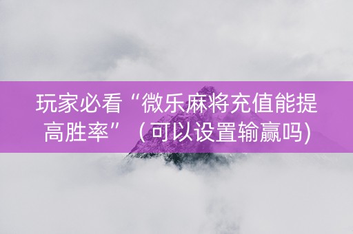 玩家必看“微乐麻将充值能提高胜率”（可以设置输赢吗)
