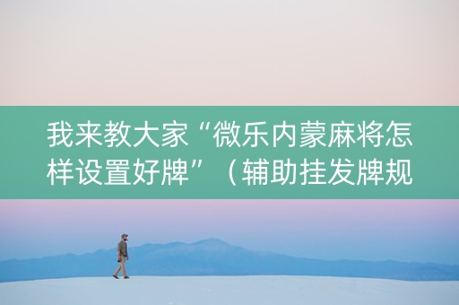 我来教大家“微乐内蒙麻将怎样设置好牌”（辅助挂发牌规律)