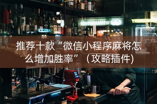 推荐十款“微信小程序麻将怎么增加胜率”（攻略插件)