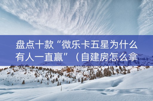 盘点十款“微乐卡五星为什么有人一直赢”（自建房怎么拿好牌)