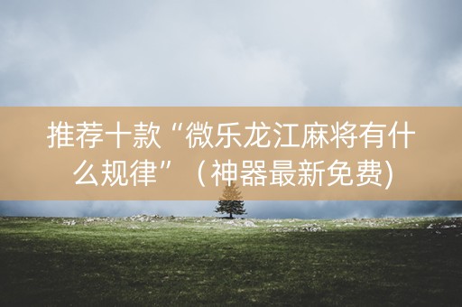 推荐十款“微乐龙江麻将有什么规律”（神器最新免费)