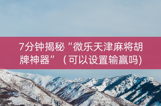 7分钟揭秘“微乐天津麻将胡牌神器”（可以设置输赢吗)