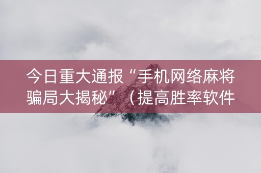 今日重大通报“手机网络麻将骗局大揭秘”（提高胜率软件)
