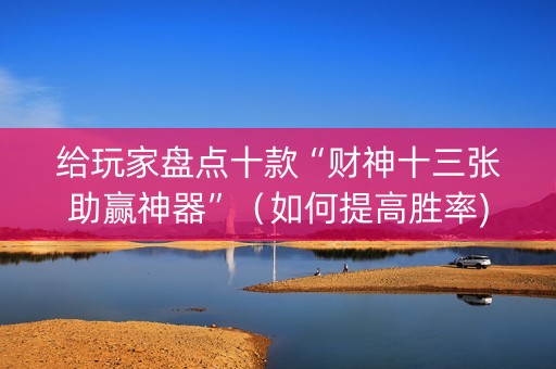 给玩家盘点十款“财神十三张助赢神器”（如何提高胜率)