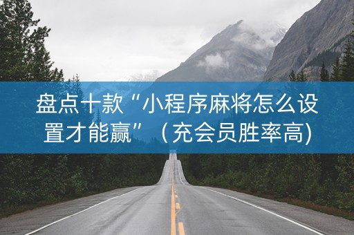 盘点十款“小程序麻将怎么设置才能赢”（充会员胜率高)