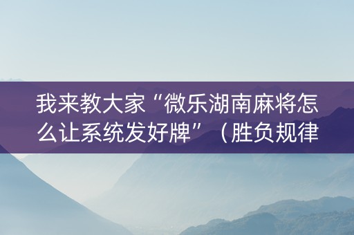 我来教大家“微乐湖南麻将怎么让系统发好牌”（胜负规律拿好牌)