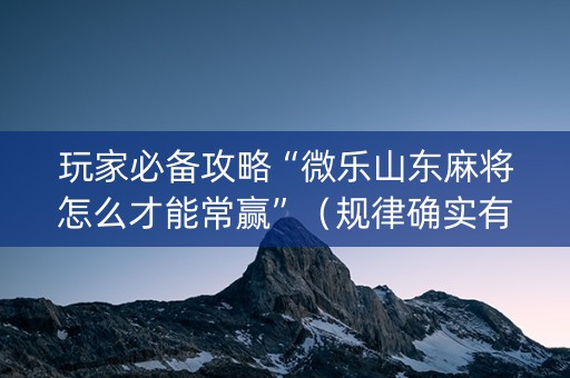 玩家必备攻略“微乐山东麻将怎么才能常赢”（规律确实有挂)