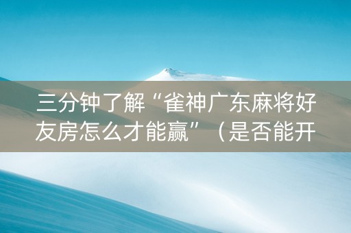 三分钟了解“雀神广东麻将好友房怎么才能赢”（是否能开挂)