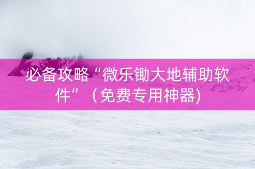 必备攻略“微乐锄大地辅助软件”（免费专用神器)