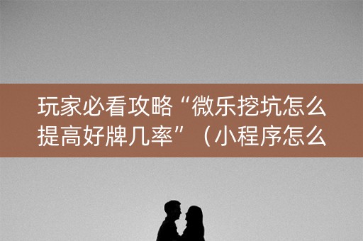 玩家必看攻略“微乐挖坑怎么提高好牌几率”（小程序怎么才会赢)