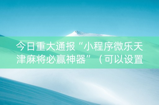 今日重大通报“小程序微乐天津麻将必赢神器”（可以设置输赢吗)