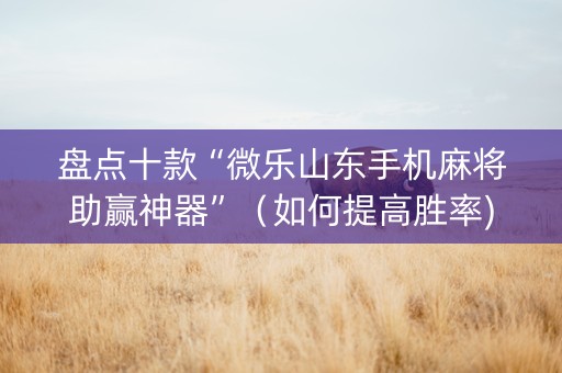 盘点十款“微乐山东手机麻将助赢神器”（如何提高胜率)