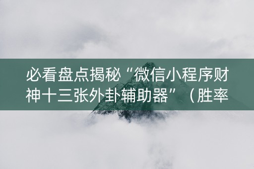 必看盘点揭秘“微信小程序财神十三张外卦辅助器”（胜率到哪调)