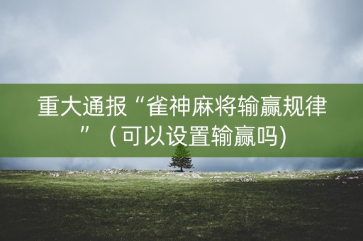 重大通报“雀神麻将输赢规律”（可以设置输赢吗)