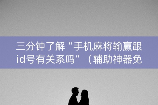 三分钟了解“手机麻将输赢跟id号有关系吗”（辅助神器免费)