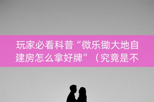 玩家必看科普“微乐锄大地自建房怎么拿好牌”（究竟是不是有挂)