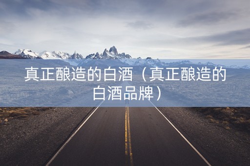 真正酿造的白酒（真正酿造的白酒品牌）