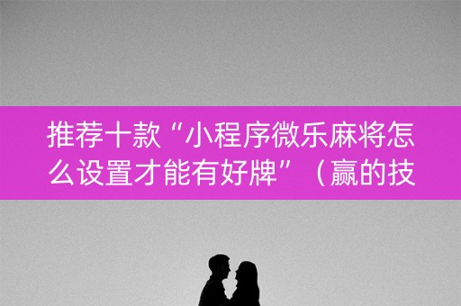 推荐十款“小程序微乐麻将怎么设置才能有好牌”（赢的技巧规律)