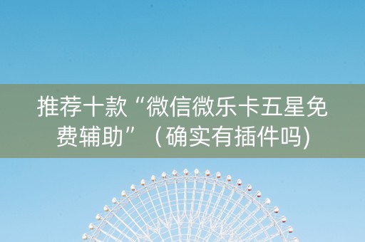 推荐十款“微信微乐卡五星免费辅助”（确实有插件吗)