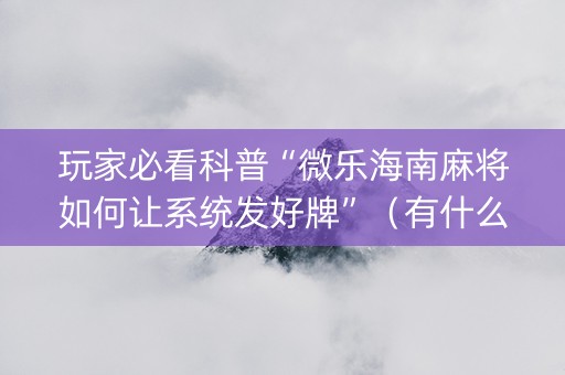 玩家必看科普“微乐海南麻将如何让系统发好牌”（有什么规律)