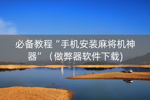 必备教程“手机安装麻将机神器”（做弊器软件下载)