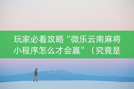 玩家必看攻略“微乐云南麻将小程序怎么才会赢”（究竟是不是有挂)