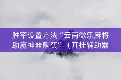 胜率设置方法“云南微乐麻将助赢神器购买”（开挂辅助器脚本)
