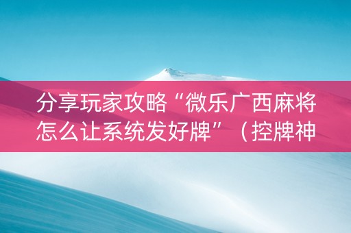 分享玩家攻略“微乐广西麻将怎么让系统发好牌”（控牌神器)