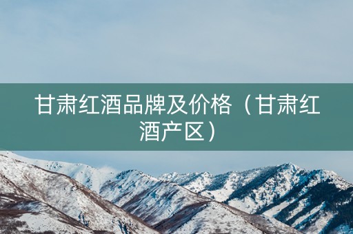 甘肃红酒品牌及价格（甘肃红酒产区）