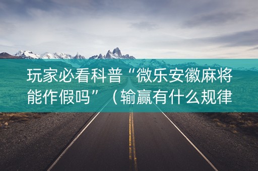 玩家必看科普“微乐安徽麻将能作假吗”（输赢有什么规律)