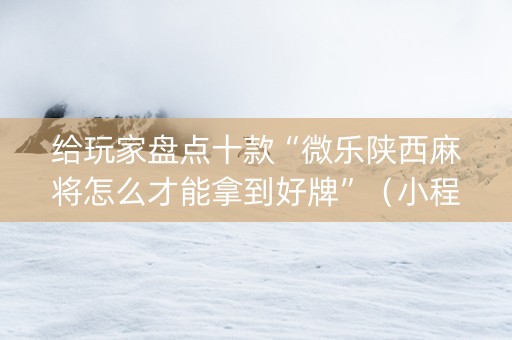 给玩家盘点十款“微乐陕西麻将怎么才能拿到好牌”（小程序怎么才会赢)
