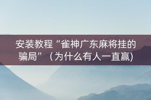安装教程“雀神广东麻将挂的骗局”（为什么有人一直赢)
