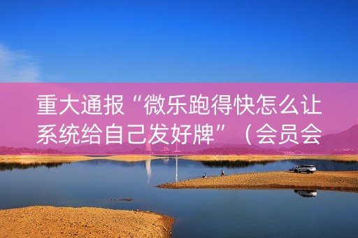 重大通报“微乐跑得快怎么让系统给自己发好牌”（会员会提高胜率吗)